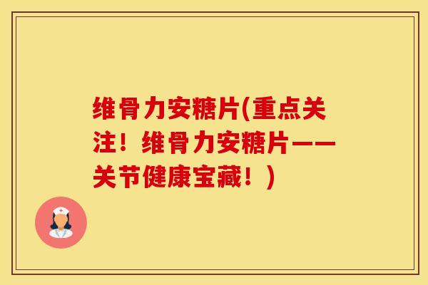 维骨力安糖片(重点关注！维骨力安糖片——关节健康宝藏！)