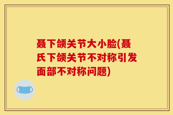 聂下颌关节大小脸(聂氏下颌关节不对称引发面部不对称问题)