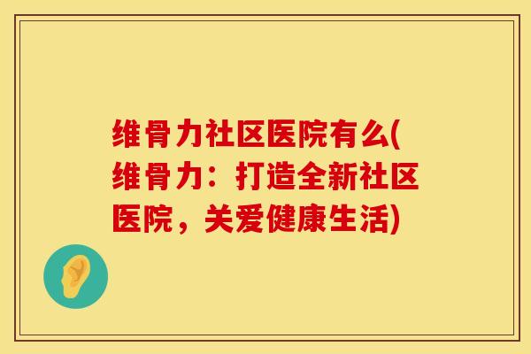 维骨力社区医院有么(维骨力：打造全新社区医院，关爱健康生活)