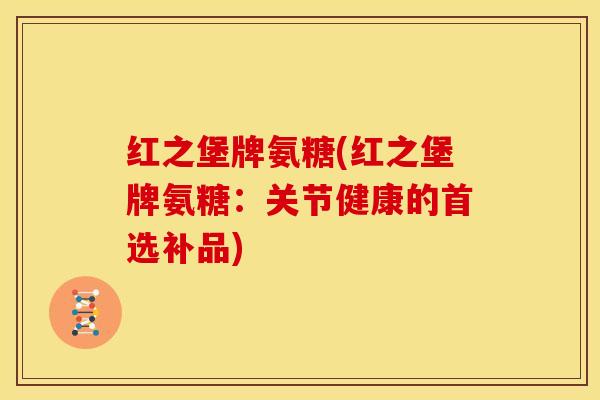 红之堡牌氨糖(红之堡牌氨糖：关节健康的首选补品)