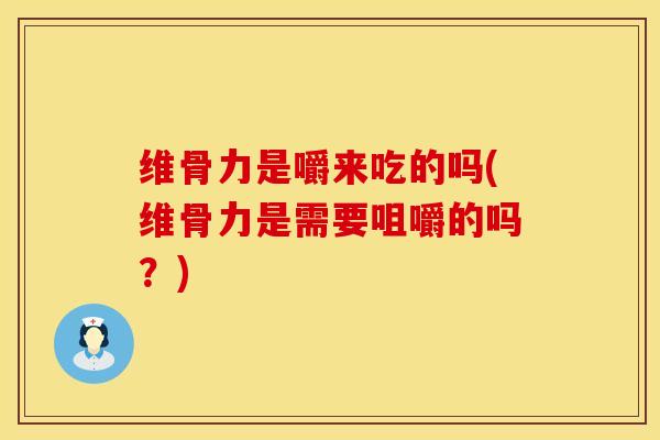 维骨力是嚼来吃的吗(维骨力是需要咀嚼的吗？)