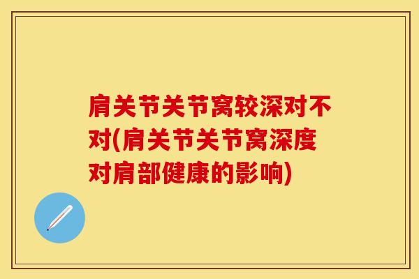 肩关节关节窝较深对不对(肩关节关节窝深度对肩部健康的影响)