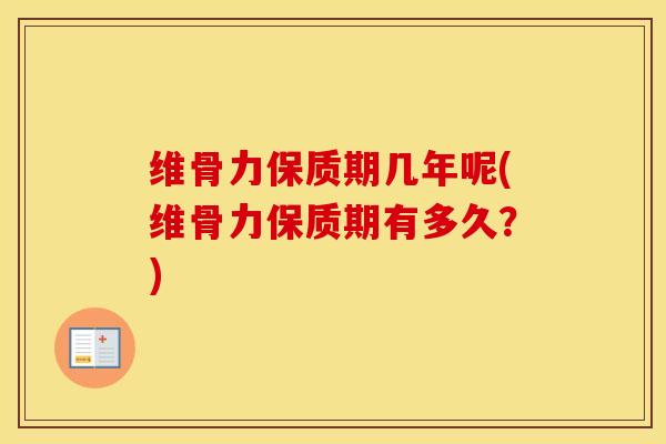 维骨力保质期几年呢(维骨力保质期有多久？)