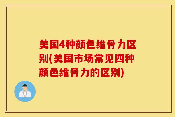 美国4种颜色维骨力区别(美国市场常见四种颜色维骨力的区别)