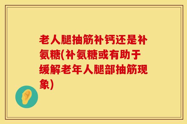 老人腿抽筋补钙还是补氨糖(补氨糖或有助于缓解老年人腿部抽筋现象)
