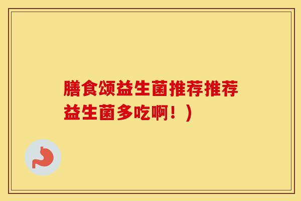 膳食颂益生菌推荐推荐益生菌多吃啊！)