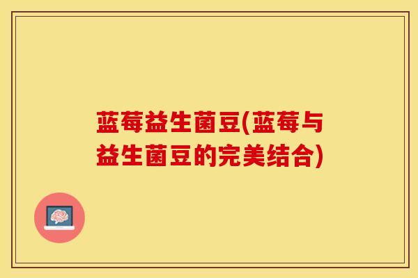蓝莓益生菌豆(蓝莓与益生菌豆的完美结合) 蓝莓益生菌豆(蓝莓与益生菌豆的完美结合)