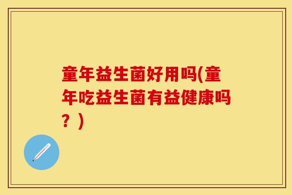 童年益生菌好用吗(童年吃益生菌有益健康吗？)