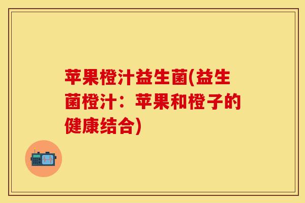 苹果橙汁益生菌(益生菌橙汁：苹果和橙子的健康结合)