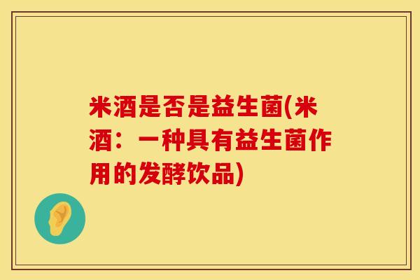 米酒是否是益生菌(米酒：一种具有益生菌作用的发酵饮品)