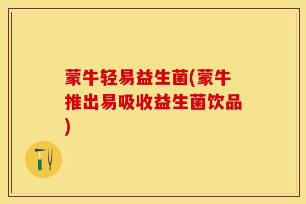 蒙牛轻易益生菌(蒙牛推出易吸收益生菌饮品)