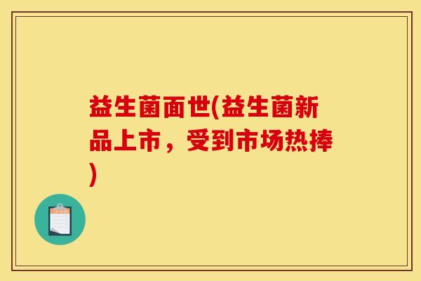 益生菌面世(益生菌新品上市，受到市场热捧)