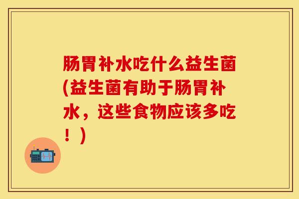 肠胃补水吃什么益生菌(益生菌有助于肠胃补水，这些食物应该多吃！)