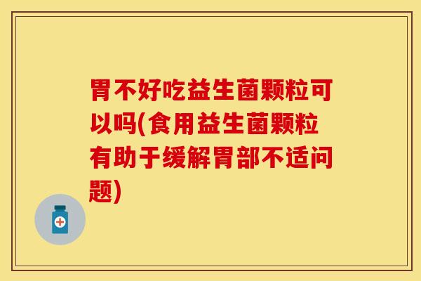胃不好吃益生菌颗粒可以吗(食用益生菌颗粒有助于缓解胃部不适问题) 胃不好吃益生菌颗粒可以吗(食用益生菌颗粒有助于缓解胃部不适问题)