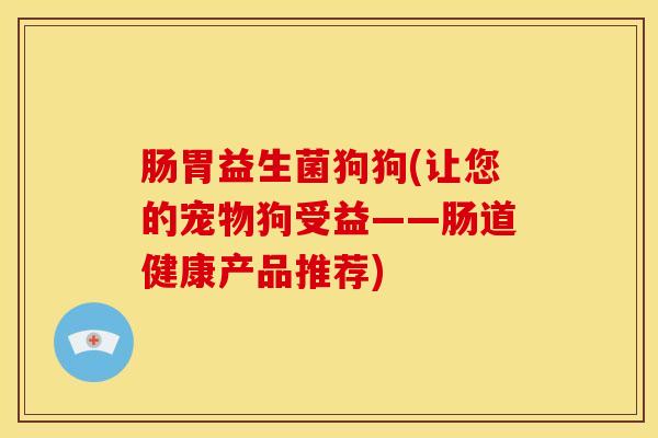 肠胃益生菌狗狗(让您的宠物狗受益——肠道健康产品推荐)
