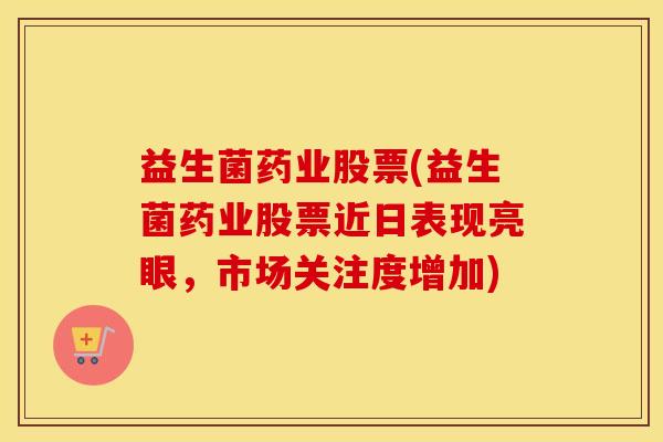 益生菌药业股票(益生菌药业股票近日表现亮眼，市场关注度增加)