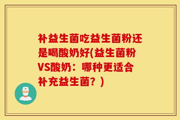 补益生菌吃益生菌粉还是喝酸奶好(益生菌粉VS酸奶：哪种更适合补充益生菌？)