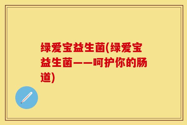绿爱宝益生菌(绿爱宝益生菌——呵护你的肠道)