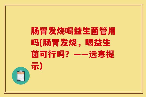 肠胃发烧喝益生菌管用吗(肠胃发烧，喝益生菌可行吗？——远寒提示)