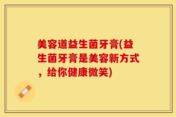 美容道益生菌牙膏(益生菌牙膏是美容新方式，给你健康微笑)