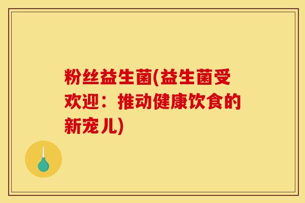 粉丝益生菌(益生菌受欢迎：推动健康饮食的新宠儿)