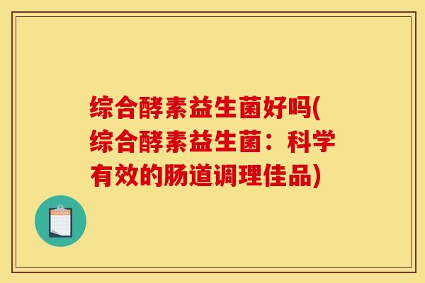 综合酵素益生菌好吗(综合酵素益生菌：科学有效的肠道调理佳品)