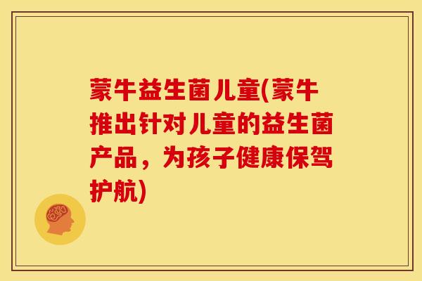 蒙牛益生菌儿童(蒙牛推出针对儿童的益生菌产品，为孩子健康保驾护航)