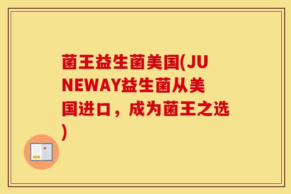 菌王益生菌美国(JUNEWAY益生菌从美国进口，成为菌王之选)