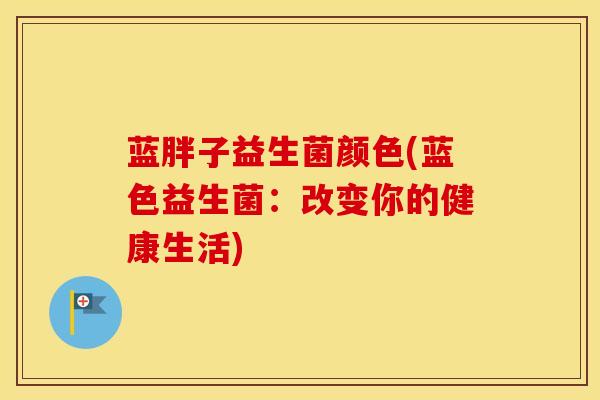 蓝胖子益生菌颜色(蓝色益生菌：改变你的健康生活)