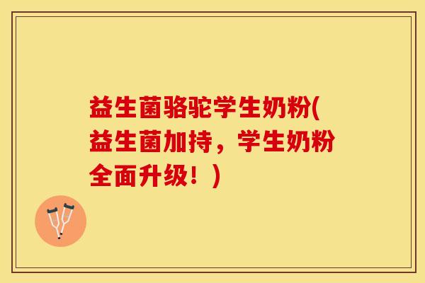 益生菌骆驼学生奶粉(益生菌加持，学生奶粉全面升级！)