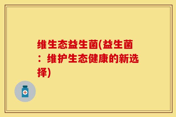维生态益生菌(益生菌：维护生态健康的新选择)