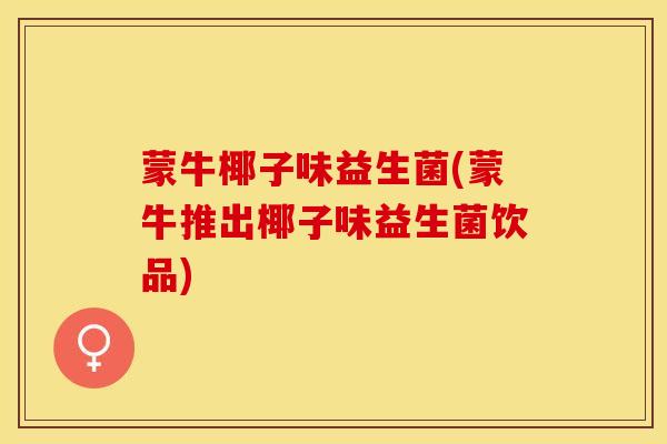 蒙牛椰子味益生菌(蒙牛推出椰子味益生菌饮品)