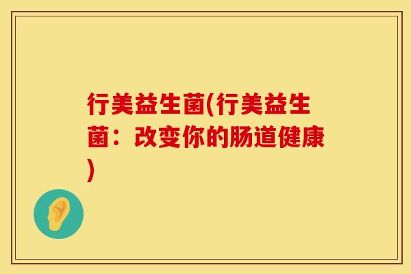 行美益生菌(行美益生菌：改变你的肠道健康)