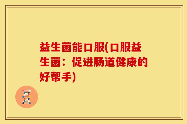 益生菌能口服(口服益生菌：促进肠道健康的好帮手)
