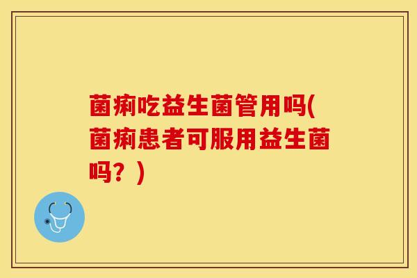 菌痢吃益生菌管用吗(菌痢患者可服用益生菌吗？)