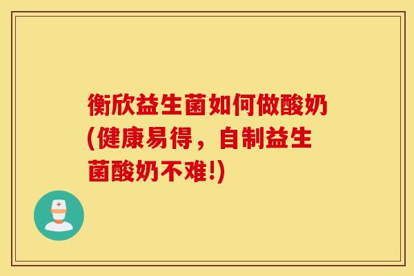 衡欣益生菌如何做酸奶(健康易得，自制益生菌酸奶不难!)