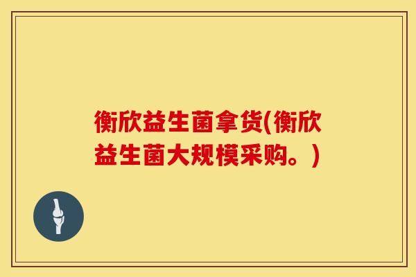 衡欣益生菌拿货(衡欣益生菌大规模采购。)