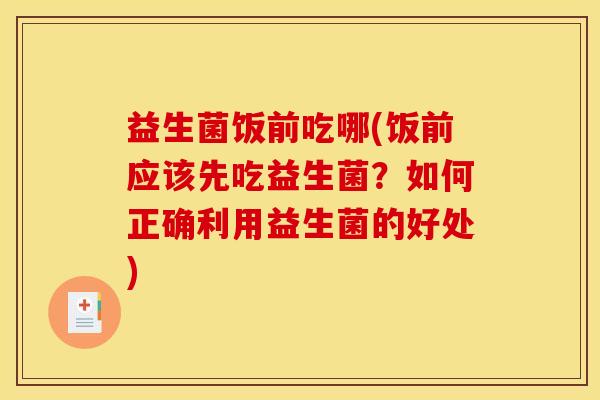 益生菌饭前吃哪(饭前应该先吃益生菌？如何正确利用益生菌的好处)