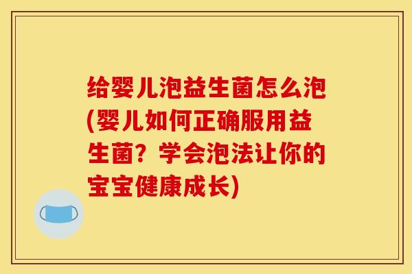 给婴儿泡益生菌怎么泡(婴儿如何正确服用益生菌？学会泡法让你的宝宝健康成长)