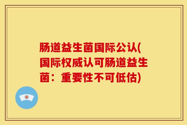 肠道益生菌国际公认(国际权威认可肠道益生菌：重要性不可低估)