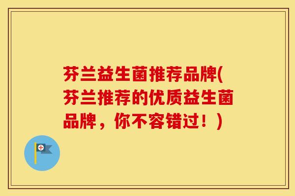 芬兰益生菌推荐品牌(芬兰推荐的优质益生菌品牌,你不容错过!) 芬兰益生菌推荐品牌(芬兰推荐的优质益生菌品牌,你不容错过!)