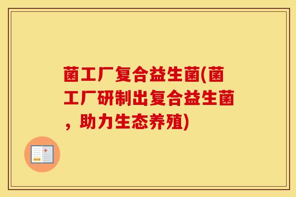 菌工厂复合益生菌(菌工厂研制出复合益生菌,助力生态养殖) 菌工厂复合益生菌(菌工厂研制出复合益生菌,助力生态养殖)