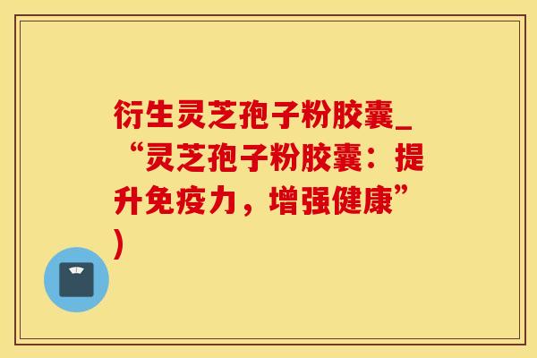 衍生灵芝孢子粉胶囊_“灵芝孢子粉胶囊：提升免疫力，增强健康”)