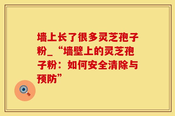 墙上长了很多灵芝孢子粉_“墙壁上的灵芝孢子粉：如何安全清除与预防”
