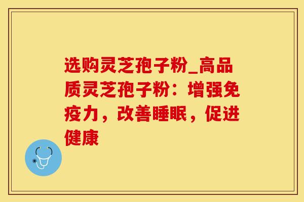 选购灵芝孢子粉_高品质灵芝孢子粉:增强,改善,促进健康 选购灵芝孢子粉_高品质灵芝孢子粉:增强,改善,促进健康