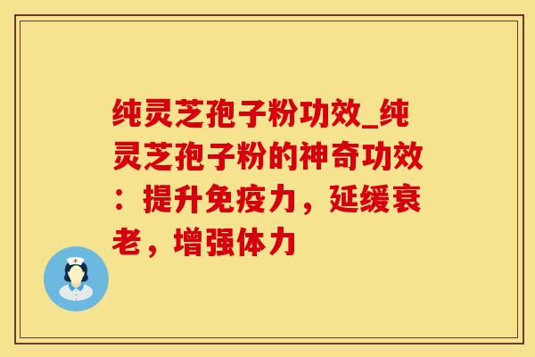 纯灵芝孢子粉功效_纯灵芝孢子粉的神奇功效：提升免疫力，延缓衰老，增强体力
