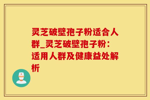 灵芝破壁孢子粉适合人群_灵芝破壁孢子粉：适用人群及健康益处解析