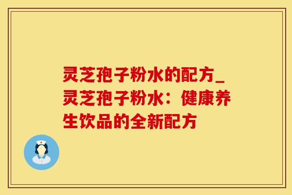 灵芝孢子粉水的配方_灵芝孢子粉水：健康养生饮品的全新配方