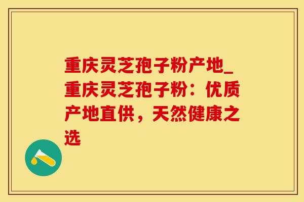 重庆灵芝孢子粉产地_重庆灵芝孢子粉：优质产地直供，天然健康之选