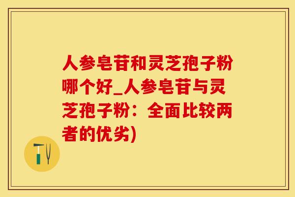 人参皂苷和灵芝孢子粉哪个好_人参皂苷与灵芝孢子粉：全面比较两者的优劣)